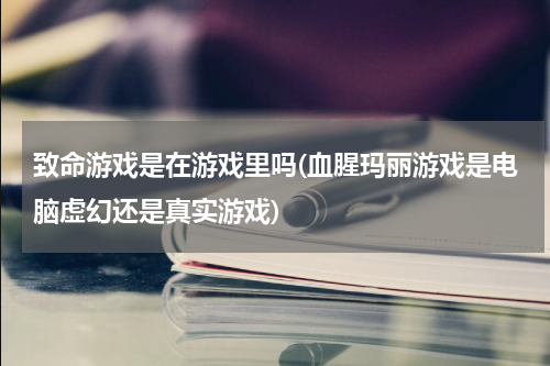 致命游戏是在游戏里吗(血腥玛丽游戏是电脑虚幻还是真实游戏)