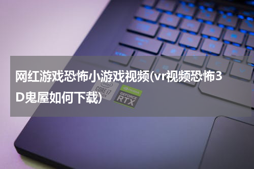 网红游戏恐怖小游戏视频(vr视频恐怖3D鬼屋如何下载)