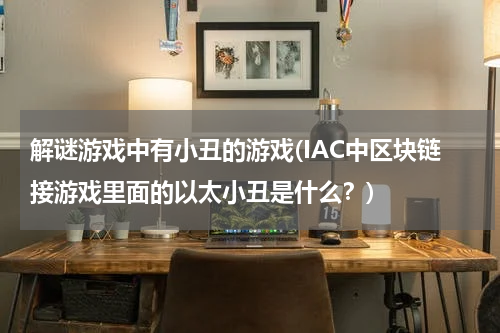解谜游戏中有小丑的游戏(IAC中区块链接游戏里面的以太小丑是什么?)