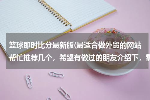 篮球即时比分最新版(最适合做外贸的网站帮忙推荐几个,希望有做过的朋友介绍下,需要国际性的,可以综合类的也可以食品类为主)