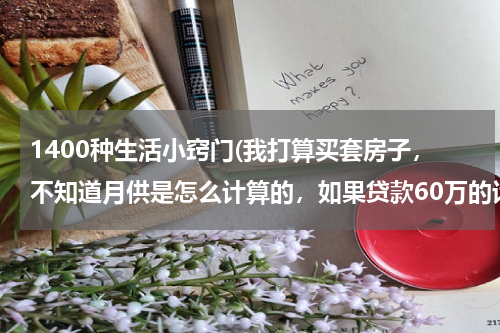 1400种生活小窍门(我打算买套房子,不知道月供是怎么计算的,如果贷款60万的话分30年还清,一个月得还多少钱呢!)