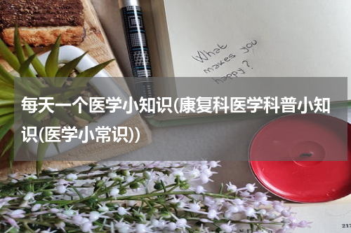 每天一个医学小知识(康复科医学科普小知识(医学小常识))